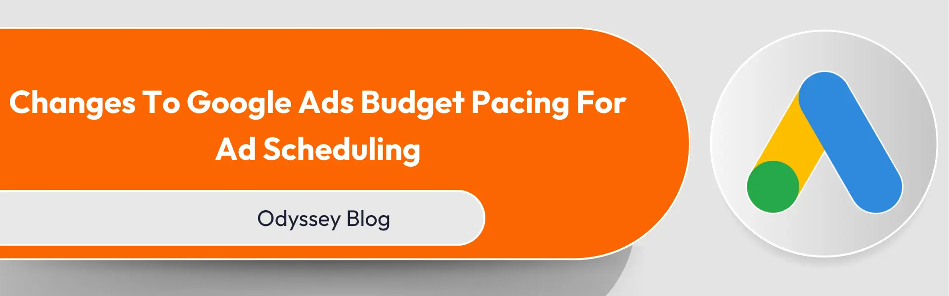 Blog banner featuring the Google Ads logo and headline: "Changes To Google Ads Budget Pacing For Ad Scheduling" set against an orange background.  A white rounded rectangle below the headline reads "Odyssey Blog". The Google Ads logo is in a white circular background and includes a blue, yellow and green stylized 'A' shape.